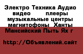 Электро-Техника Аудио-видео - MP3-плееры,музыкальные центры,магнитофоны. Ханты-Мансийский,Пыть-Ях г.